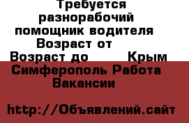 Требуется разнорабочий ( помощник водителя) › Возраст от ­ 20 › Возраст до ­ 55 - Крым, Симферополь Работа » Вакансии   